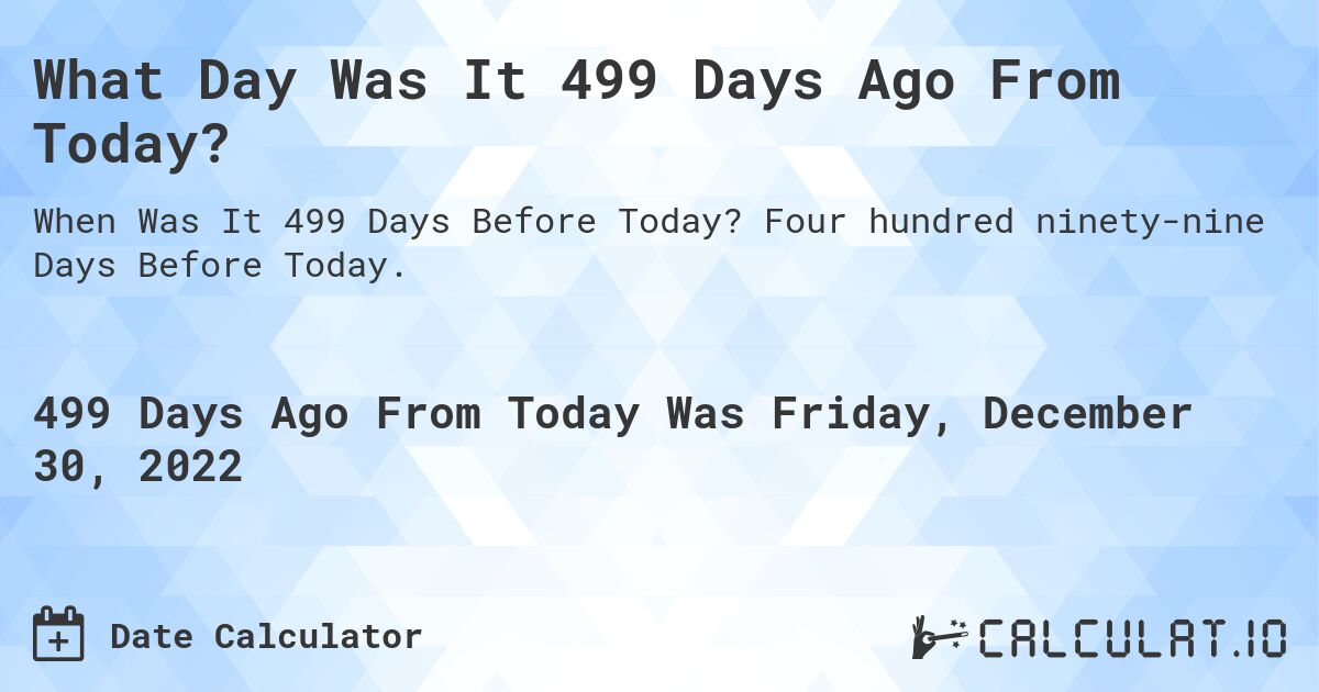 What Day Was It 499 Days Ago From Today?. Four hundred ninety-nine Days Before Today.