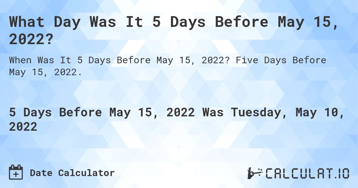 What Day Was It 5 Days Before May 15, 2022?. Five Days Before May 15, 2022.