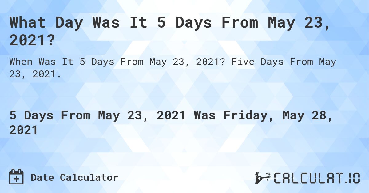 What Day Was It 5 Days From May 23, 2021?. Five Days From May 23, 2021.