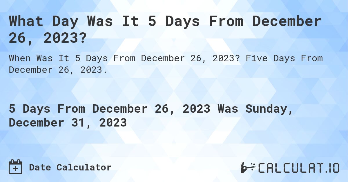 What Day Was It 5 Days From December 26, 2023?. Five Days From December 26, 2023.