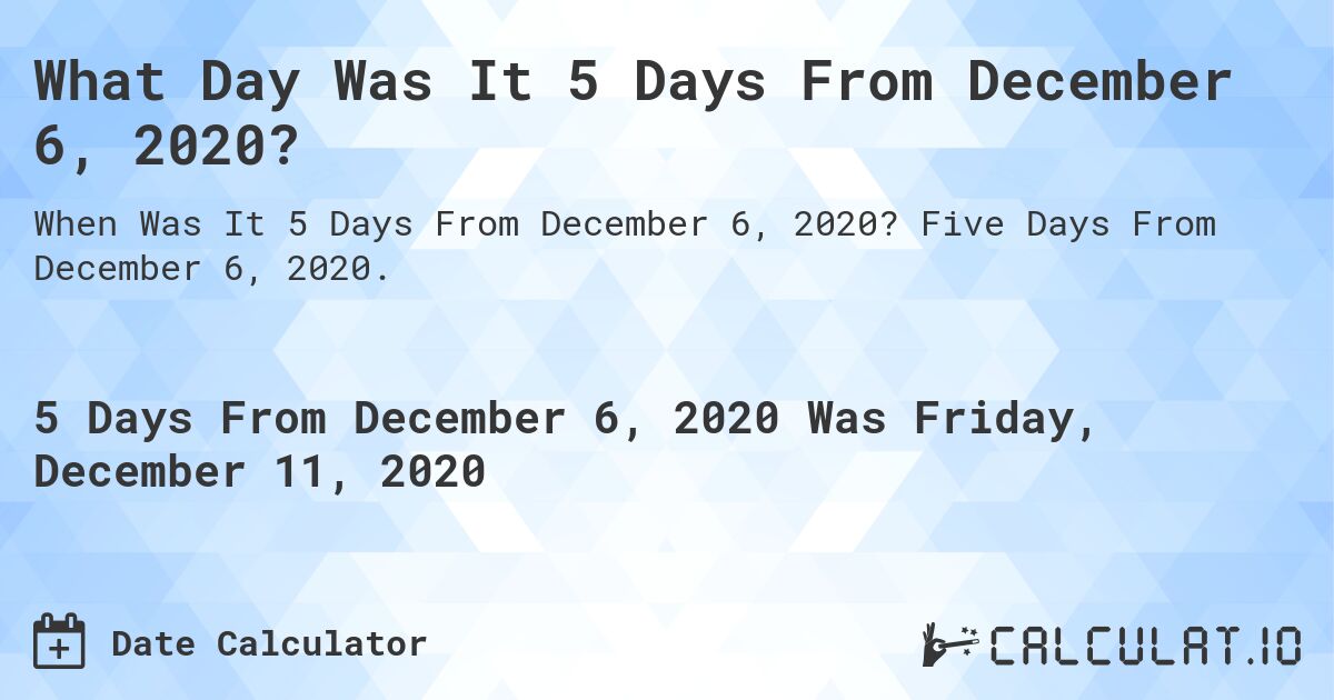 What Day Was It 5 Days From December 6, 2020?. Five Days From December 6, 2020.