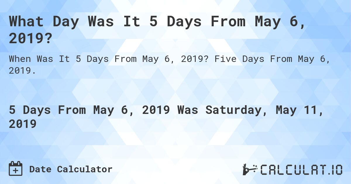 What Day Was It 5 Days From May 6, 2019?. Five Days From May 6, 2019.