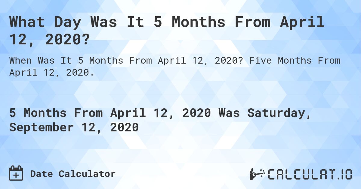 What Day Was It 5 Months From April 12, 2020?. Five Months From April 12, 2020.