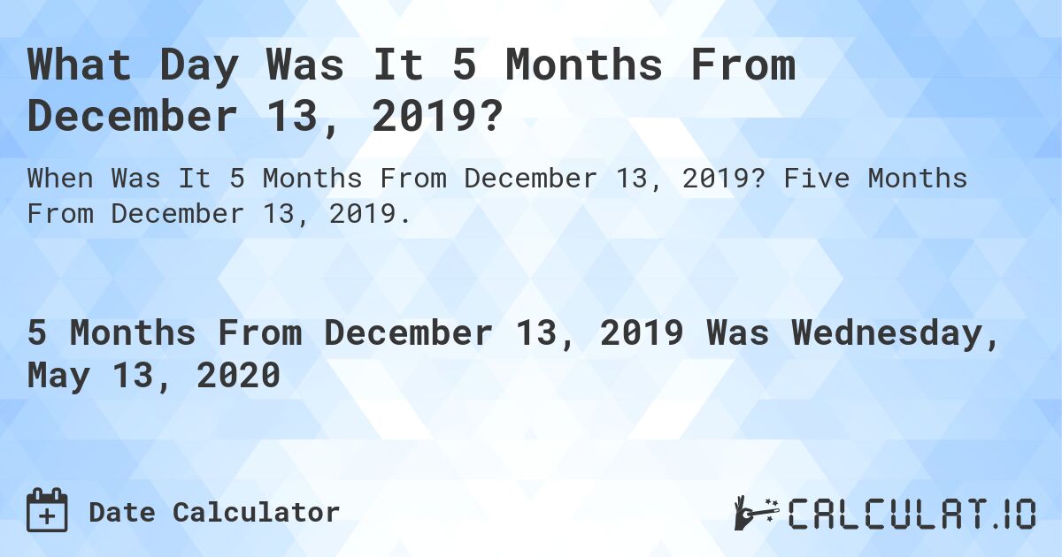 What Day Was It 5 Months From December 13, 2019?. Five Months From December 13, 2019.