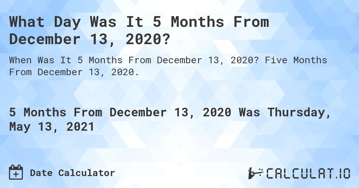 What Day Was It 5 Months From December 13, 2020?. Five Months From December 13, 2020.