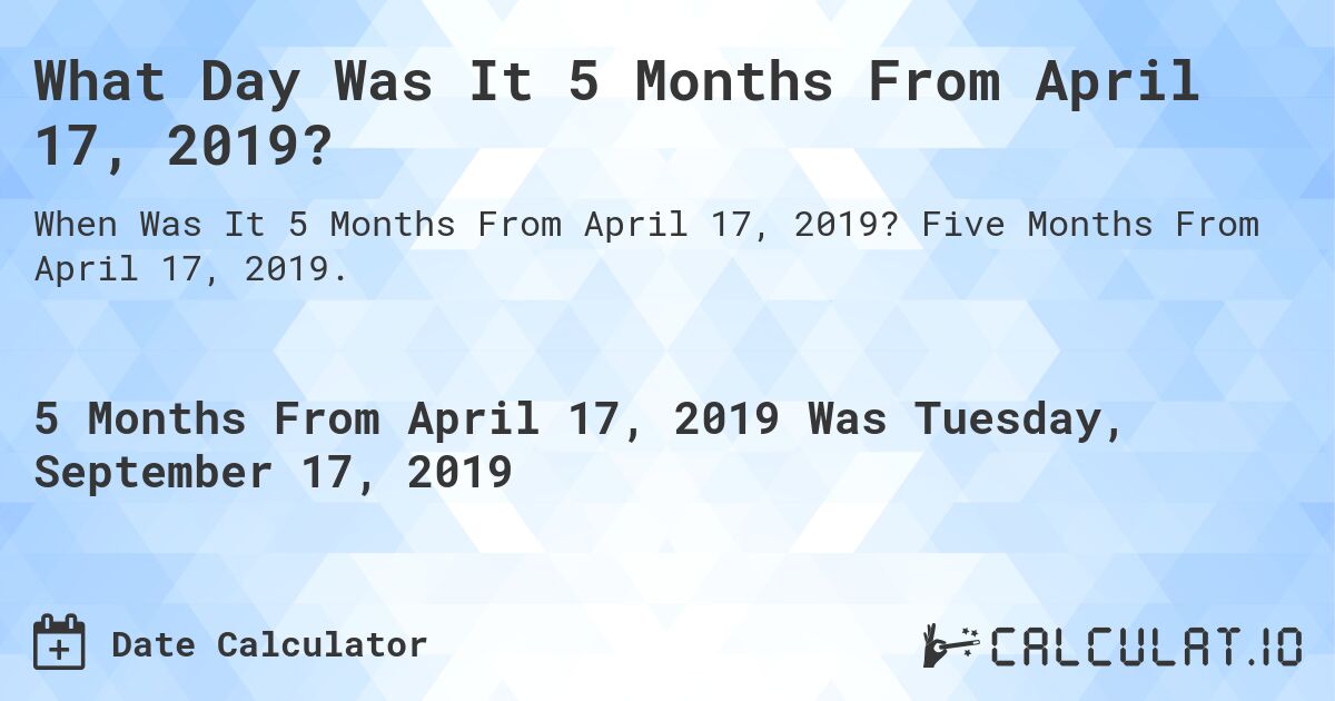 What Day Was It 5 Months From April 17, 2019?. Five Months From April 17, 2019.