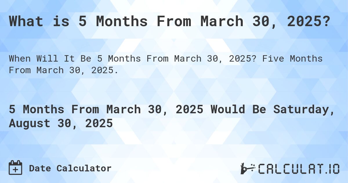 What is 5 Months From March 30, 2025?. Five Months From March 30, 2025.