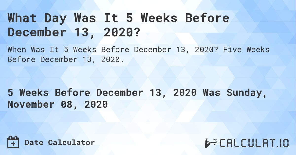 What Day Was It 5 Weeks Before December 13, 2020?. Five Weeks Before December 13, 2020.