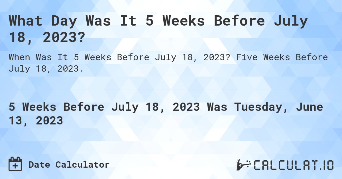 What Day Was It 5 Weeks Before July 18, 2023?. Five Weeks Before July 18, 2023.