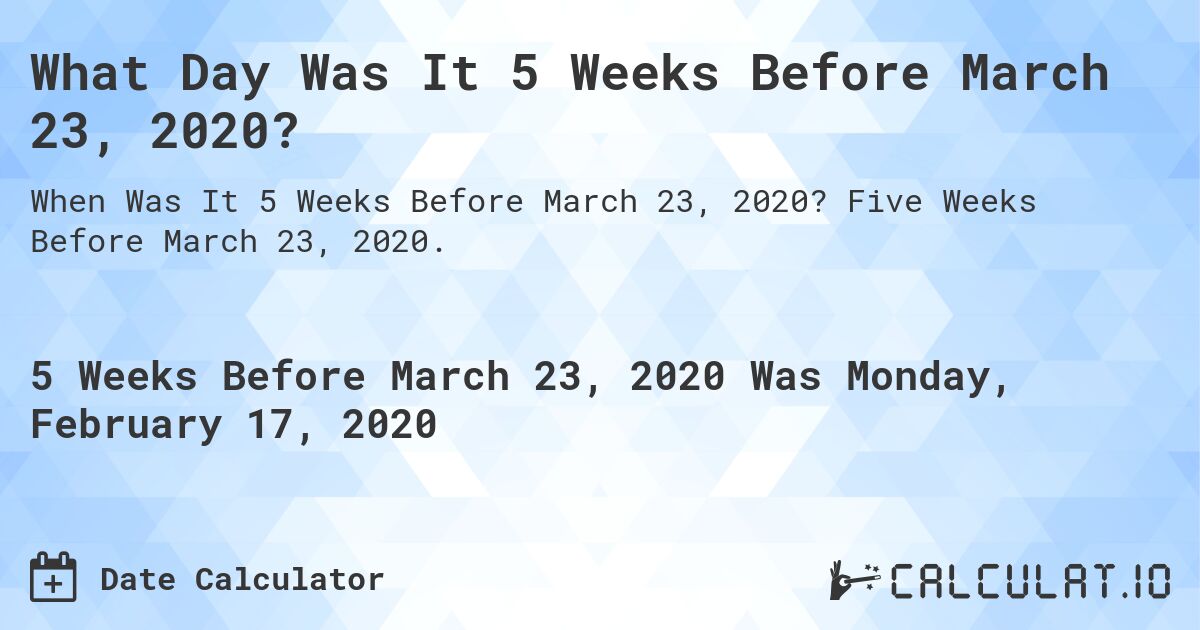 What Day Was It 5 Weeks Before March 23, 2020?. Five Weeks Before March 23, 2020.