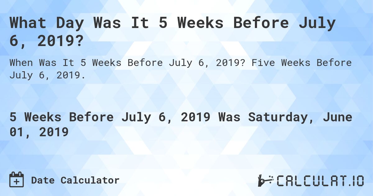 What Day Was It 5 Weeks Before July 6, 2019?. Five Weeks Before July 6, 2019.