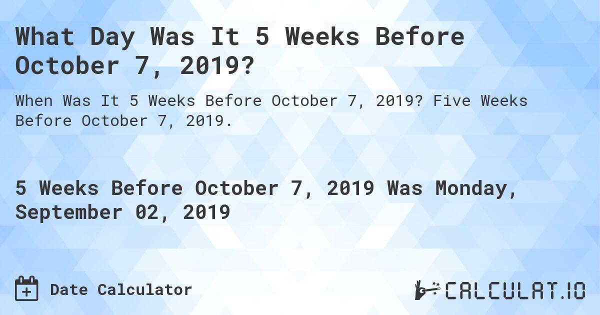 What Day Was It 5 Weeks Before October 7, 2019?. Five Weeks Before October 7, 2019.