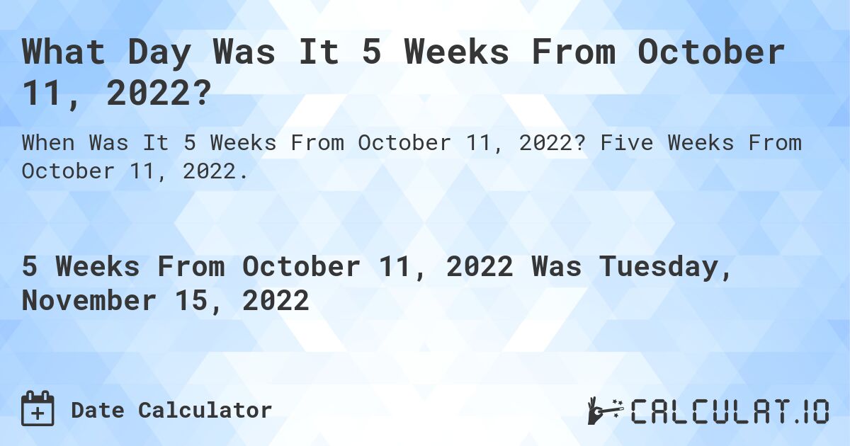 What Day Was It 5 Weeks From October 11, 2022?. Five Weeks From October 11, 2022.
