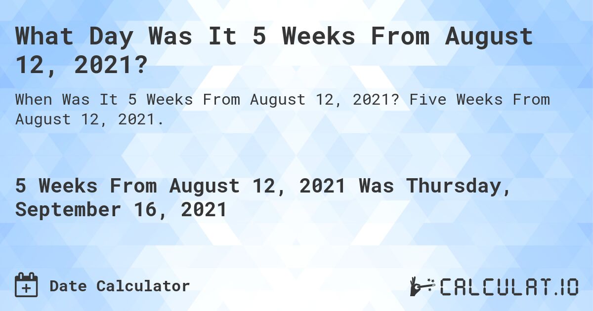 What Day Was It 5 Weeks From August 12, 2021?. Five Weeks From August 12, 2021.
