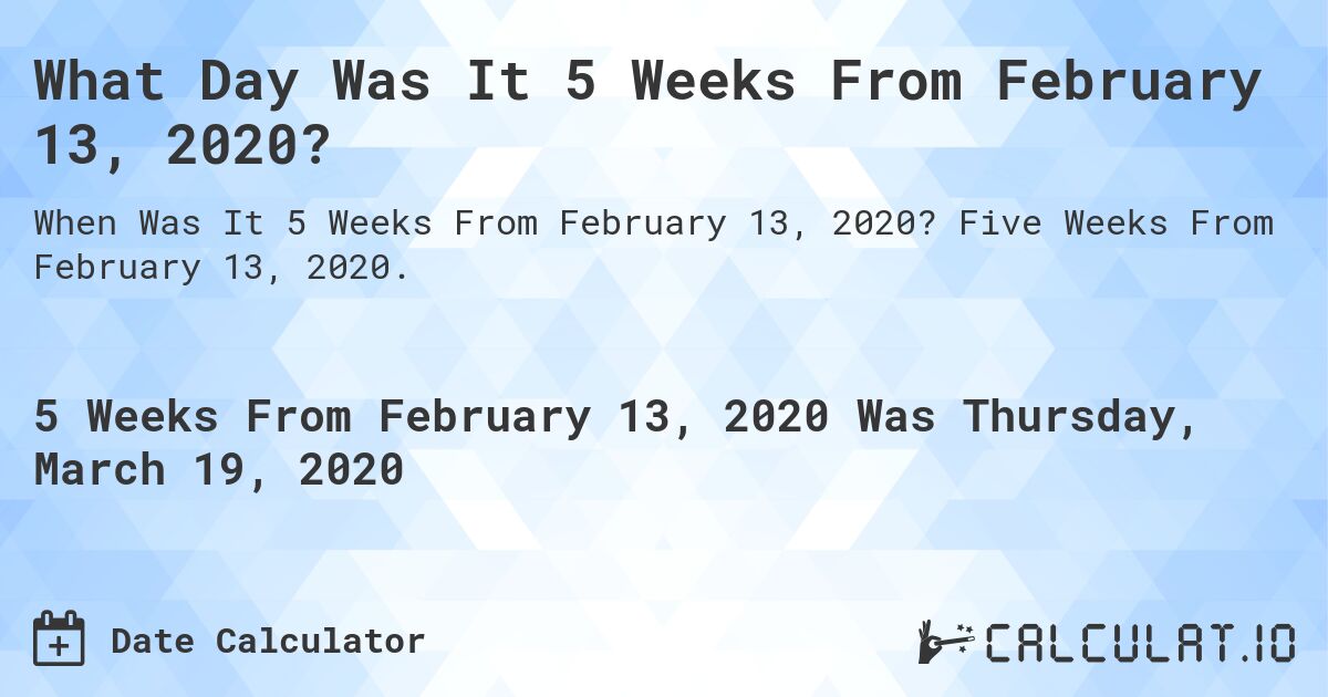What Day Was It 5 Weeks From February 13, 2020?. Five Weeks From February 13, 2020.