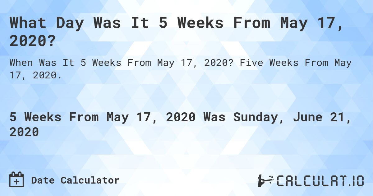 What Day Was It 5 Weeks From May 17, 2020?. Five Weeks From May 17, 2020.