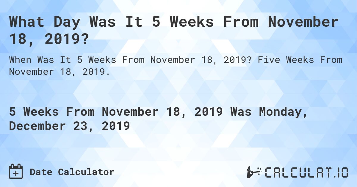 What Day Was It 5 Weeks From November 18, 2019?. Five Weeks From November 18, 2019.