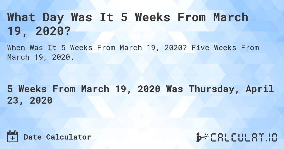 What Day Was It 5 Weeks From March 19, 2020?. Five Weeks From March 19, 2020.