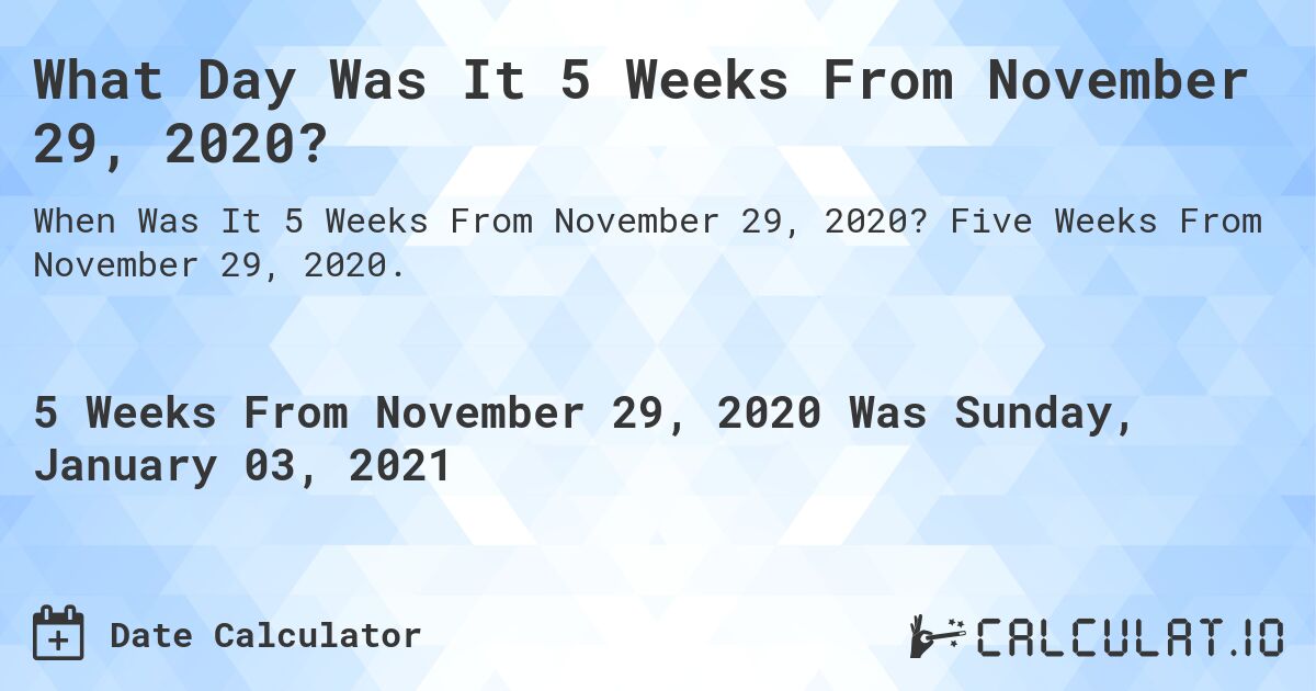 What Day Was It 5 Weeks From November 29, 2020?. Five Weeks From November 29, 2020.