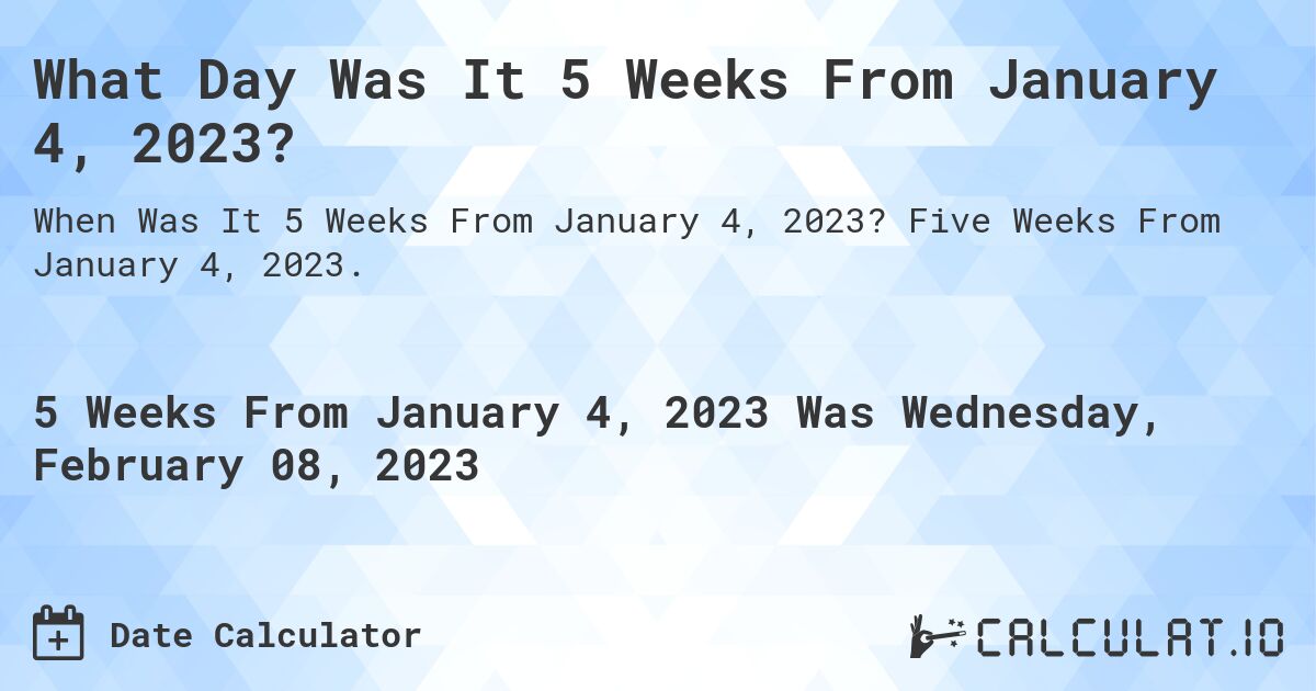 What Day Was It 5 Weeks From January 4, 2023?. Five Weeks From January 4, 2023.