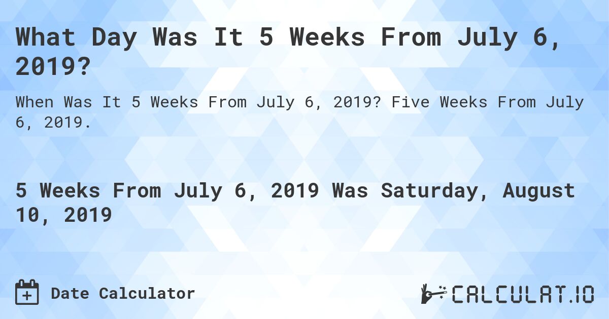 What Day Was It 5 Weeks From July 6, 2019?. Five Weeks From July 6, 2019.