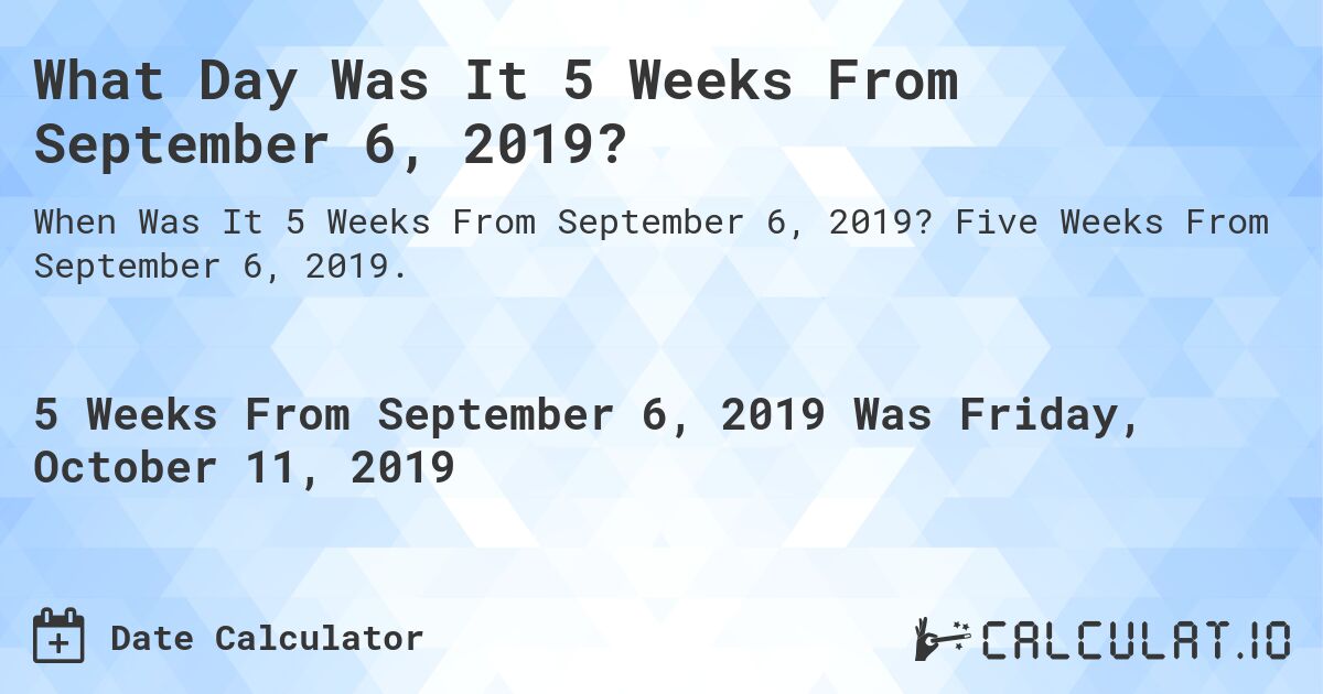 What Day Was It 5 Weeks From September 6, 2019?. Five Weeks From September 6, 2019.