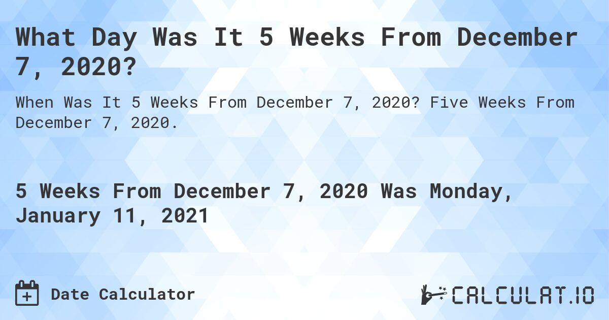 What Day Was It 5 Weeks From December 7, 2020?. Five Weeks From December 7, 2020.