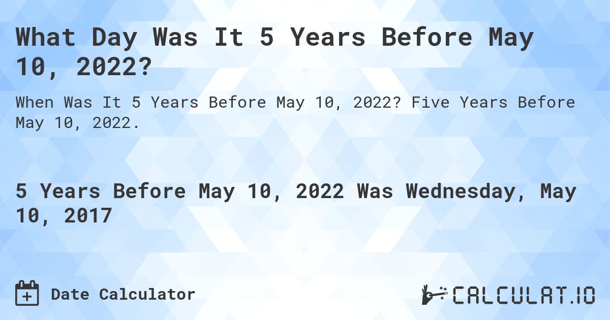 What Day Was It 5 Years Before May 10, 2022?. Five Years Before May 10, 2022.
