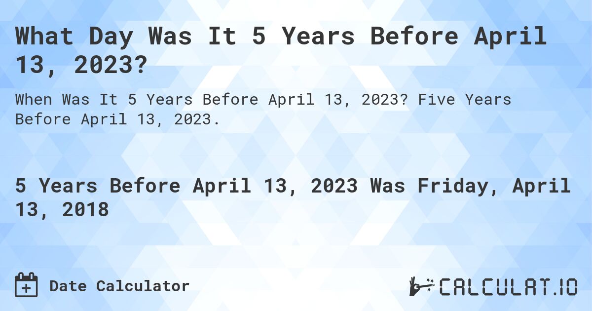 What Day Was It 5 Years Before April 13, 2023?. Five Years Before April 13, 2023.
