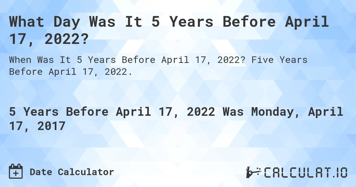 What Day Was It 5 Years Before April 17, 2022?. Five Years Before April 17, 2022.