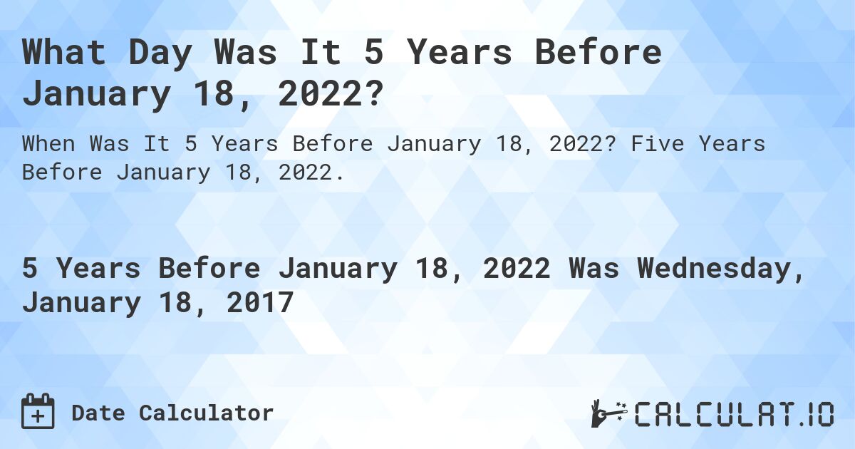 What Day Was It 5 Years Before January 18, 2022?. Five Years Before January 18, 2022.