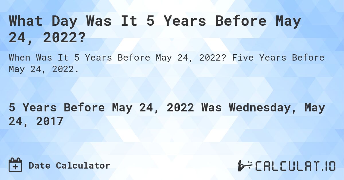 What Day Was It 5 Years Before May 24, 2022?. Five Years Before May 24, 2022.