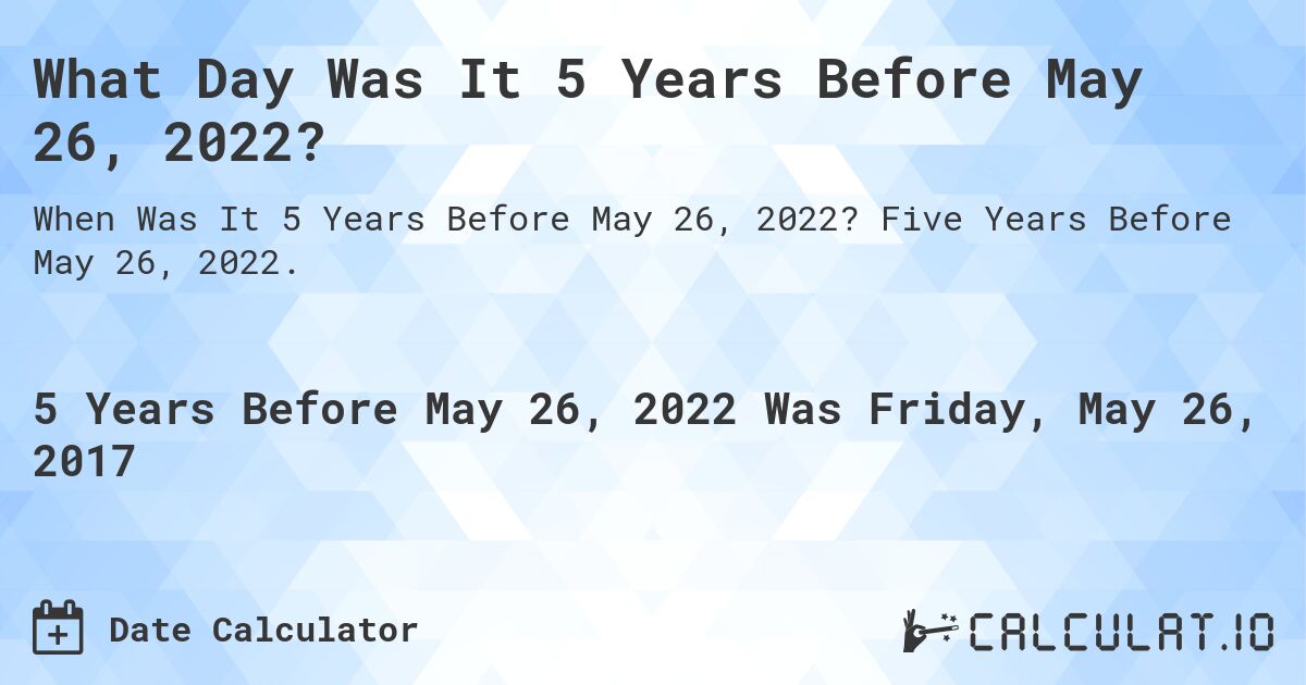 What Day Was It 5 Years Before May 26, 2022?. Five Years Before May 26, 2022.