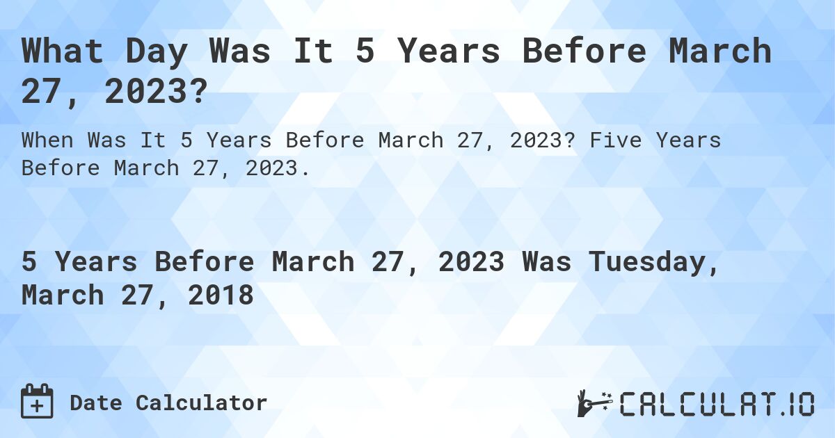What Day Was It 5 Years Before March 27, 2023?. Five Years Before March 27, 2023.