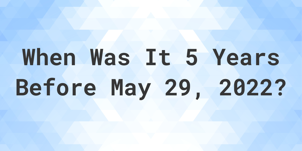 what-was-the-date-5-years-before-may-29-2022-calculatio