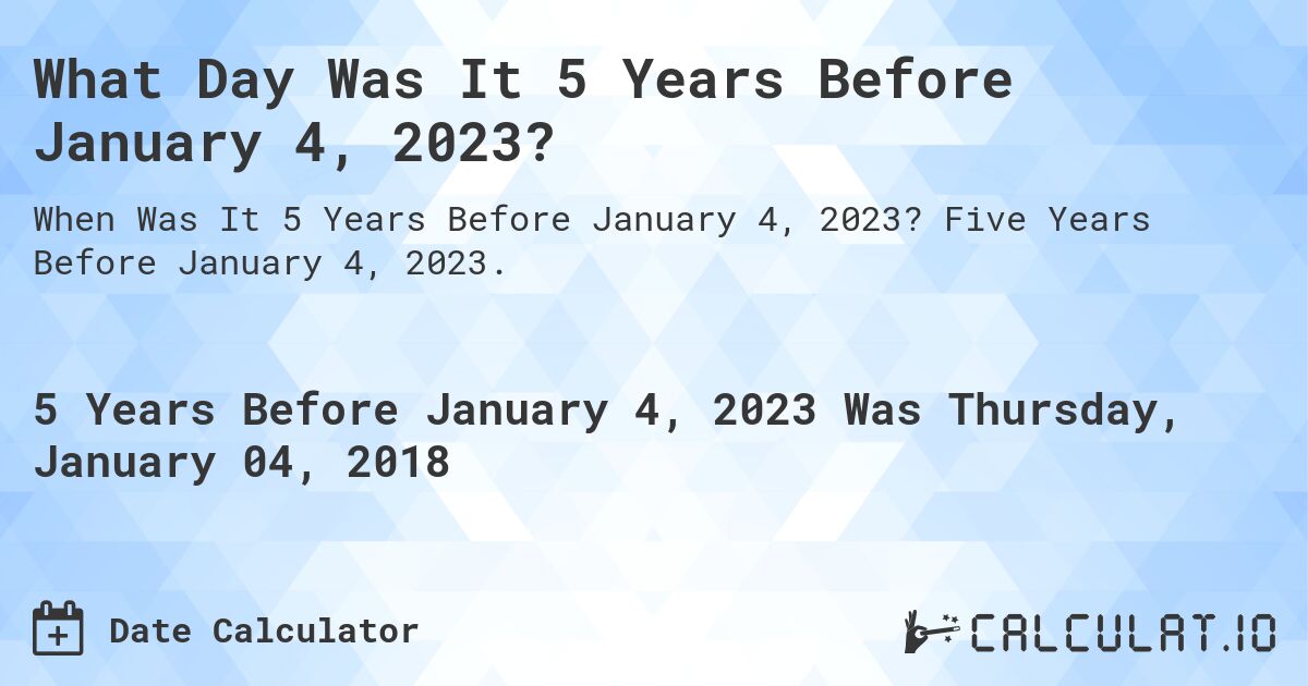 What Was The Date 5 Years Before January 04 2023 Calculatio