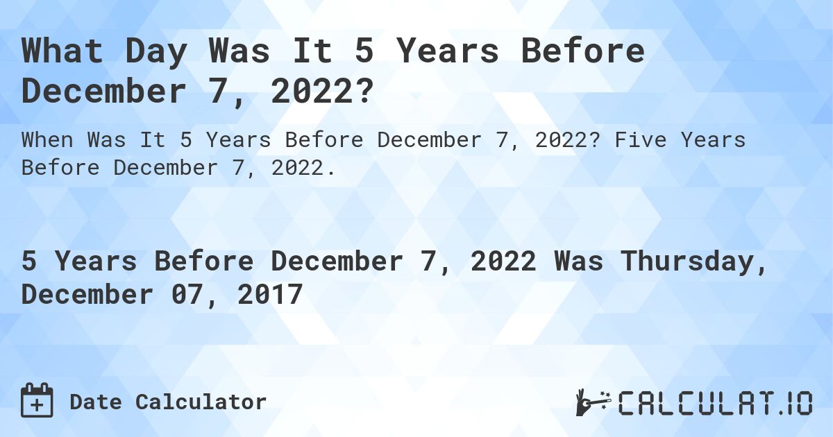 What Day Was It 5 Years Before December 7, 2022?. Five Years Before December 7, 2022.