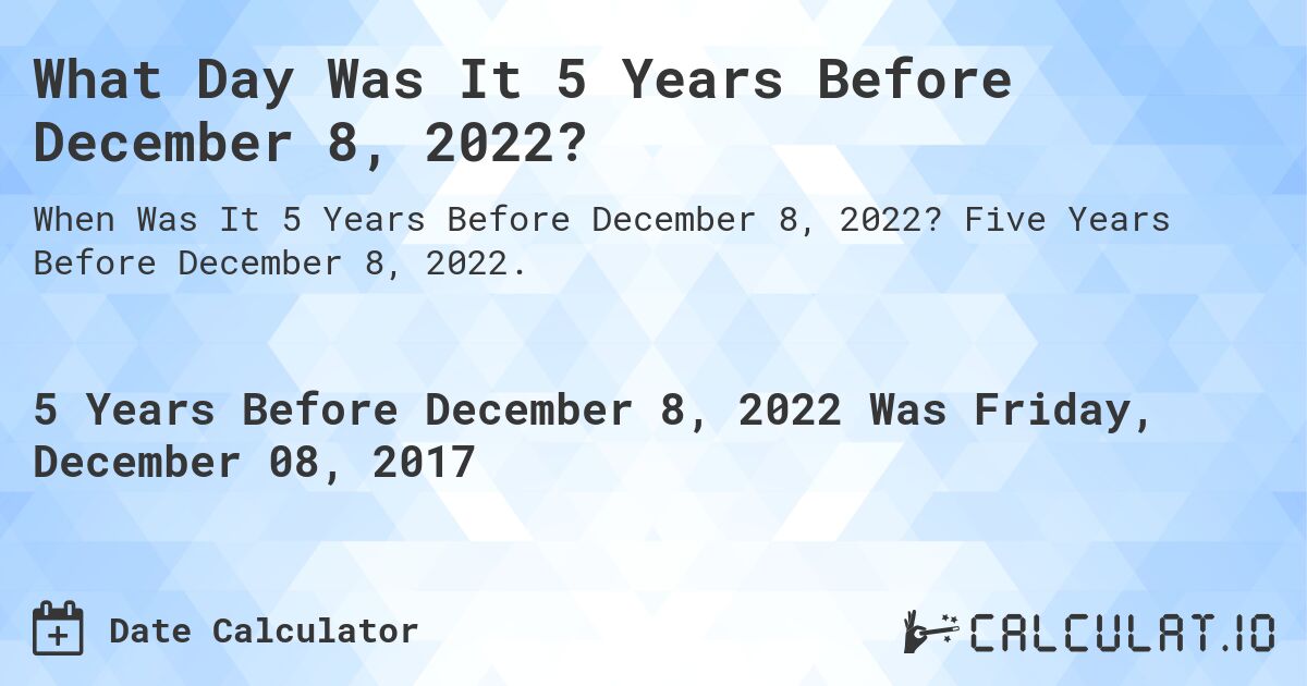 What Day Was It 5 Years Before December 8, 2022?. Five Years Before December 8, 2022.