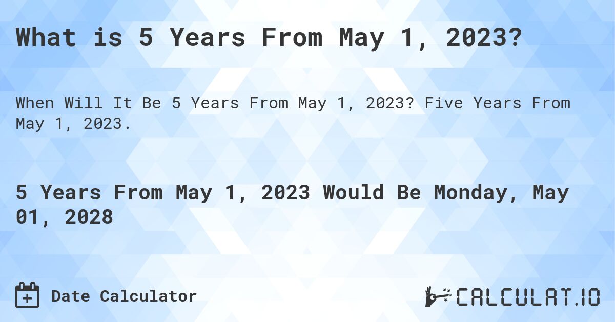What is 5 Years From May 1, 2023?. Five Years From May 1, 2023.