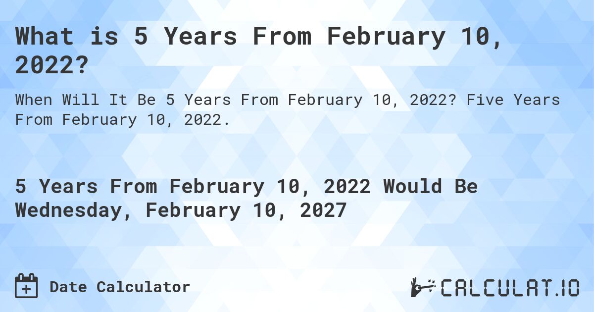 What is 5 Years From February 10, 2022?. Five Years From February 10, 2022.