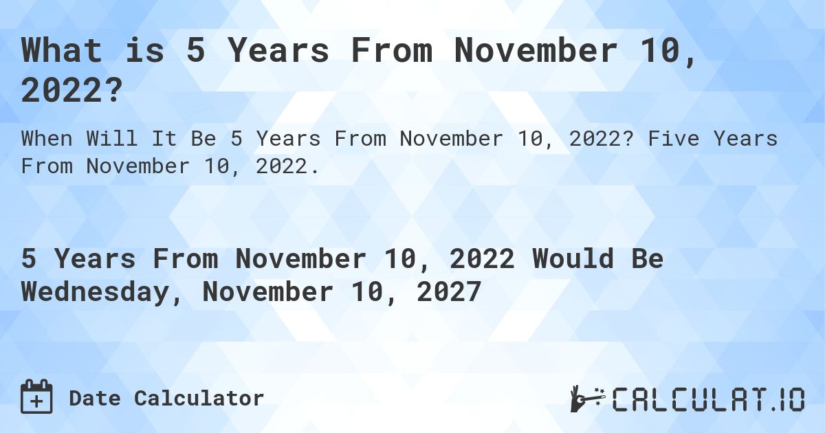 What is 5 Years From November 10, 2022?. Five Years From November 10, 2022.