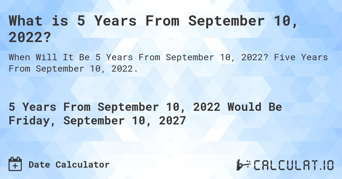 What is 5 Years From September 10, 2022?. Five Years From September 10, 2022.