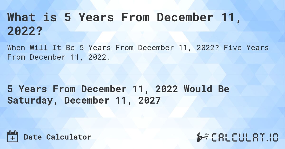 What is 5 Years From December 11, 2022?. Five Years From December 11, 2022.