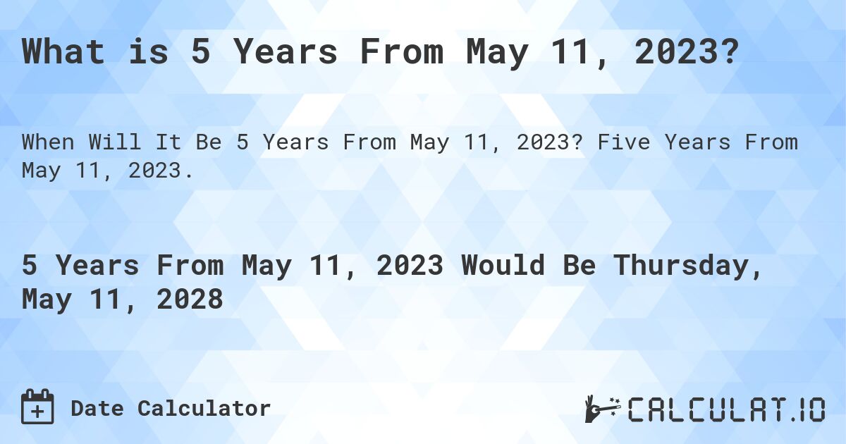 What is 5 Years From May 11, 2023?. Five Years From May 11, 2023.