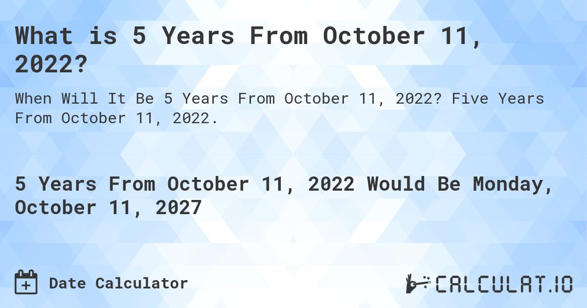 What is 5 Years From October 11, 2022?. Five Years From October 11, 2022.