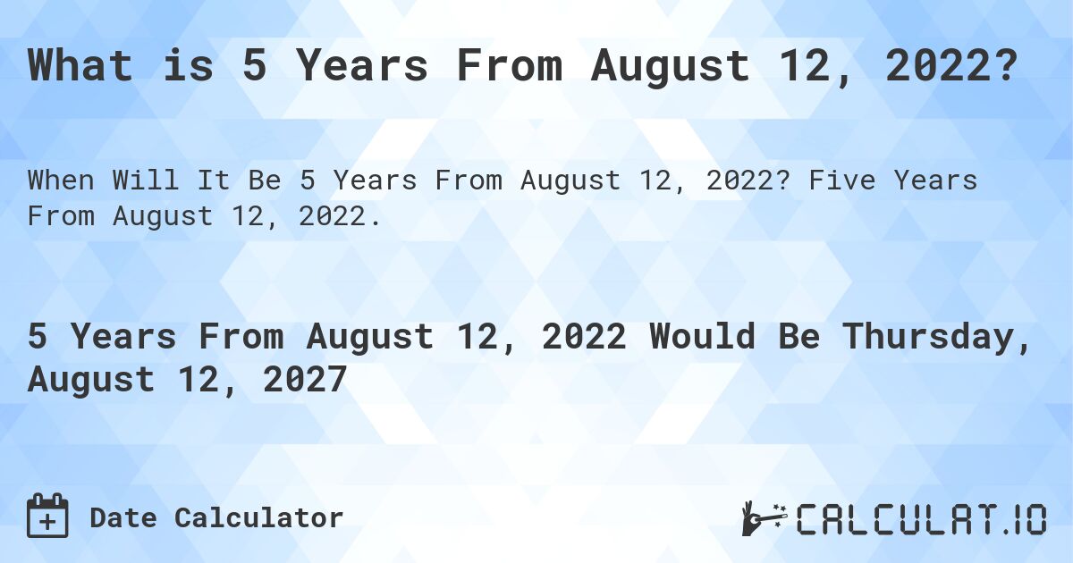 What is 5 Years From August 12, 2022?. Five Years From August 12, 2022.
