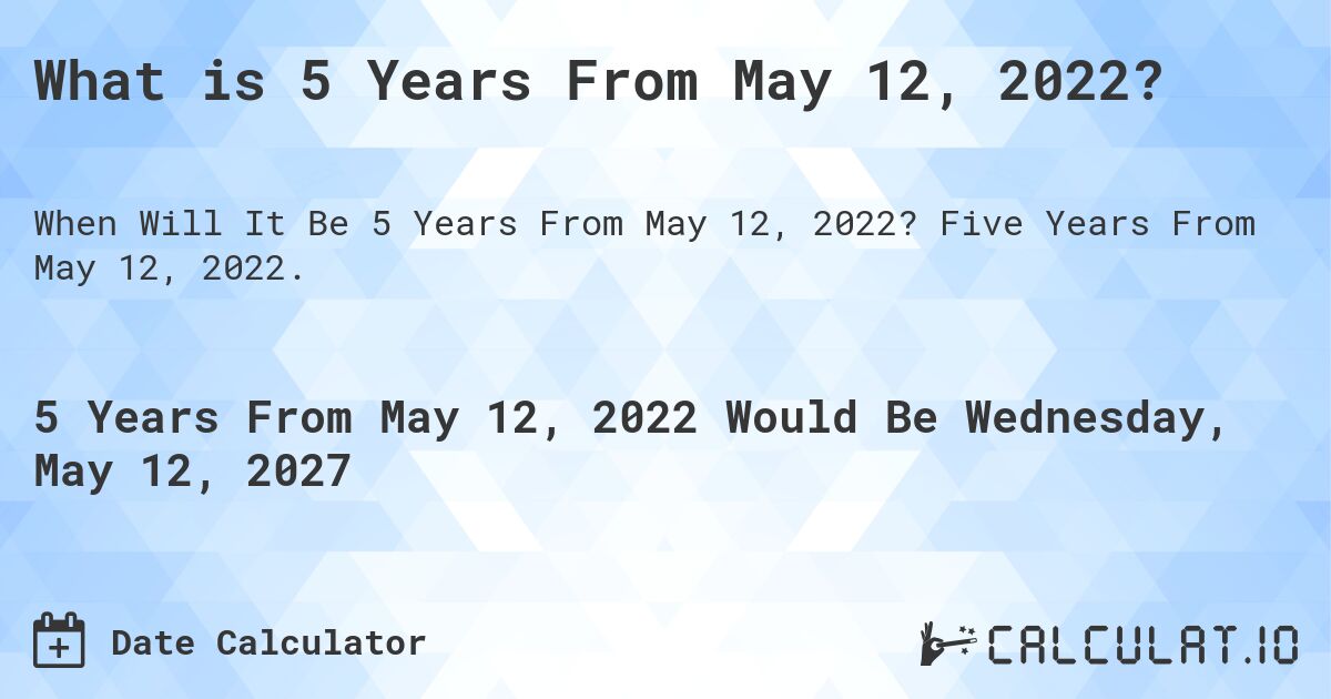 What is 5 Years From May 12, 2022?. Five Years From May 12, 2022.