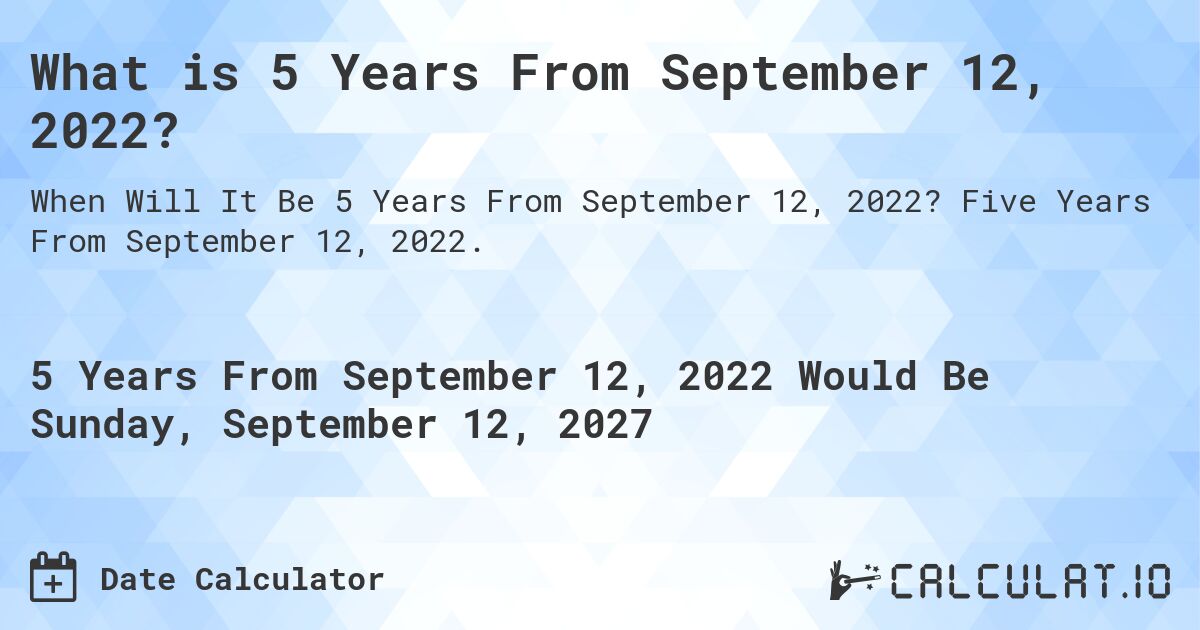 What is 5 Years From September 12, 2022?. Five Years From September 12, 2022.