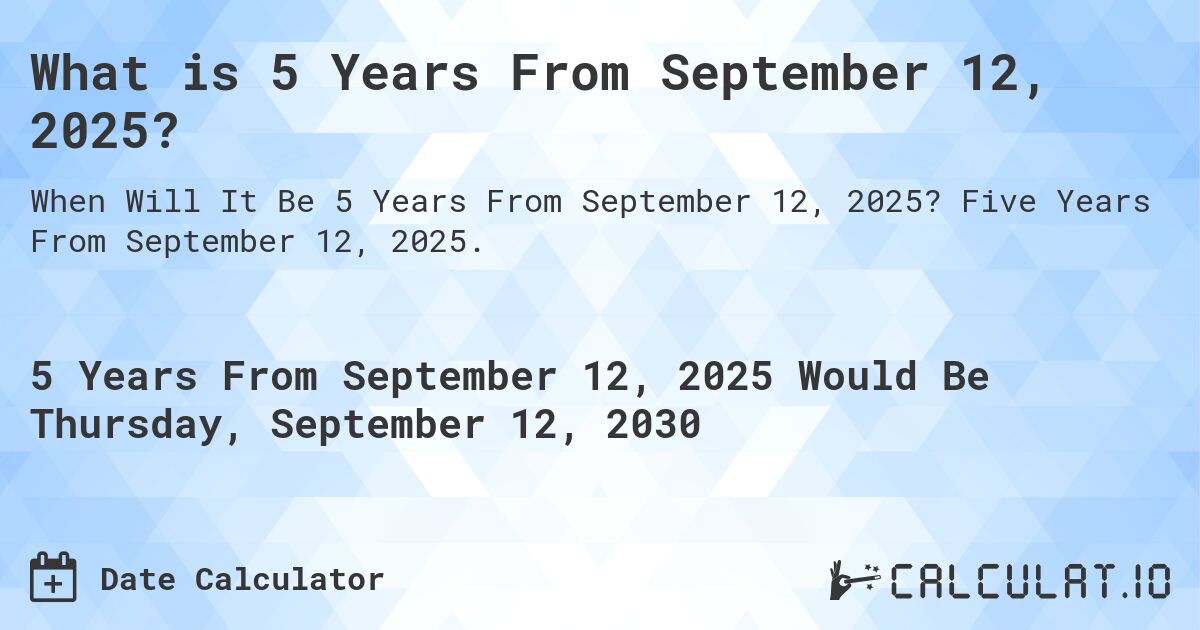What is 5 Years From September 12, 2025?. Five Years From September 12, 2025.
