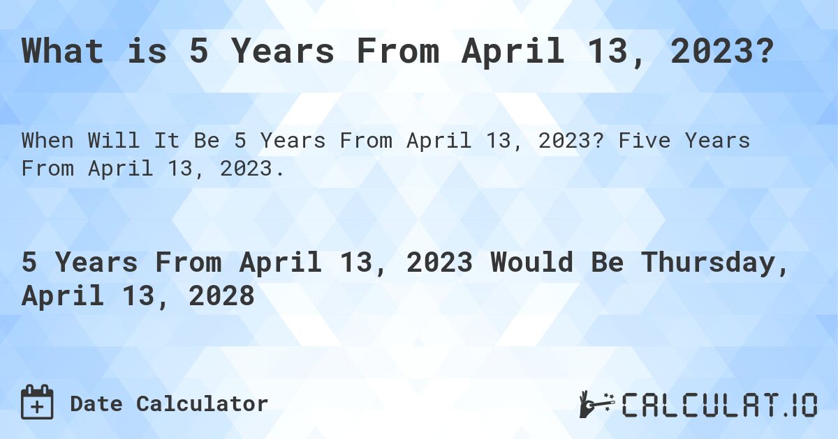 What is 5 Years From April 13, 2023?. Five Years From April 13, 2023.